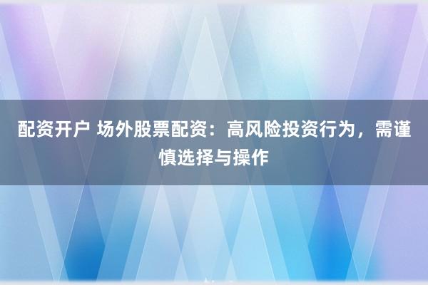 配资开户 场外股票配资：高风险投资行为，需谨慎选择与操作