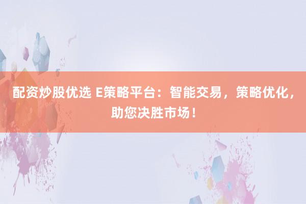配资炒股优选 E策略平台：智能交易，策略优化，助您决胜市场！