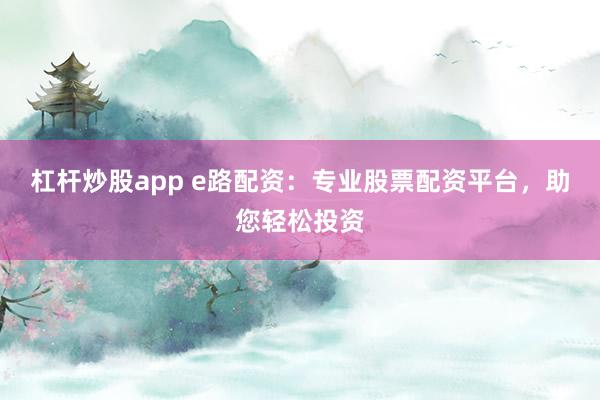 杠杆炒股app e路配资：专业股票配资平台，助您轻松投资