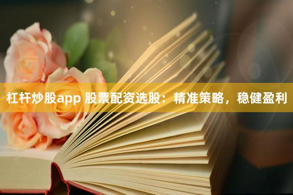 杠杆炒股app 股票配资选股：精准策略，稳健盈利