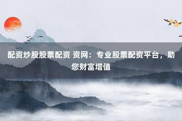 配资炒股股票配资 资网：专业股票配资平台，助您财富增值