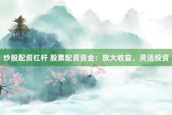 炒股配资杠杆 股票配资资金：放大收益，灵活投资
