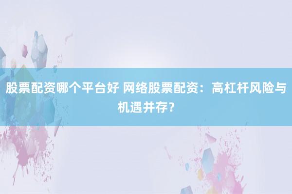 股票配资哪个平台好 网络股票配资：高杠杆风险与机遇并存？
