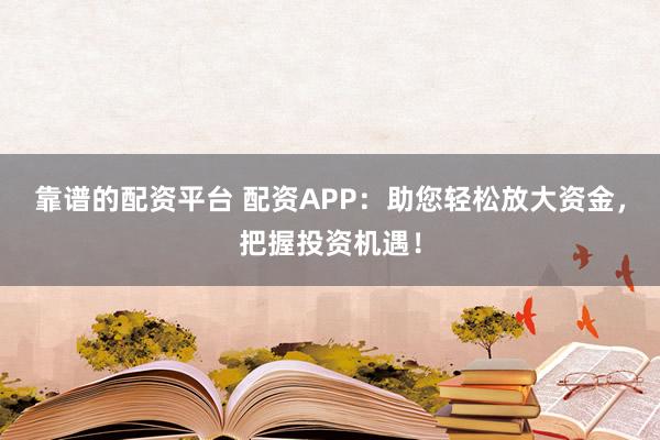 靠谱的配资平台 配资APP：助您轻松放大资金，把握投资机遇！