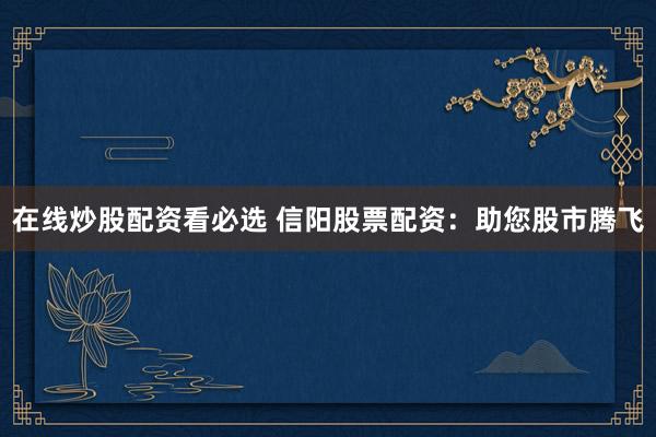 在线炒股配资看必选 信阳股票配资：助您股市腾飞