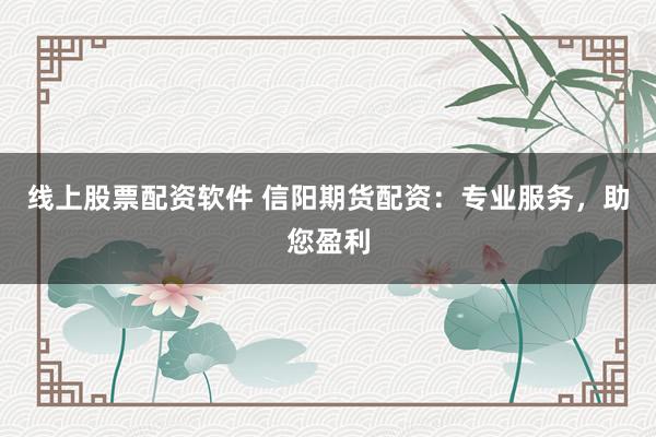 线上股票配资软件 信阳期货配资：专业服务，助您盈利