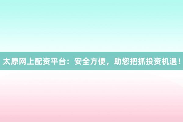 太原网上配资平台：安全方便，助您把抓投资机遇！