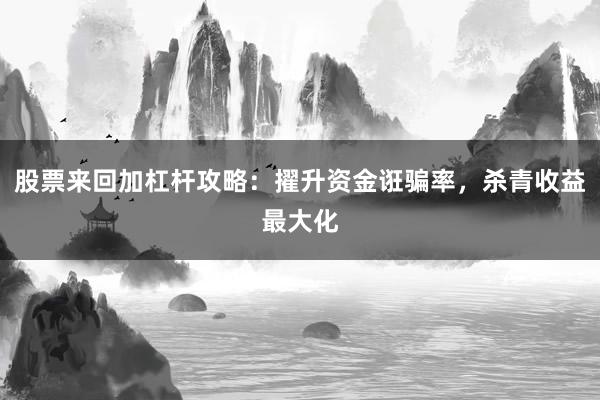 股票来回加杠杆攻略：擢升资金诳骗率，杀青收益最大化