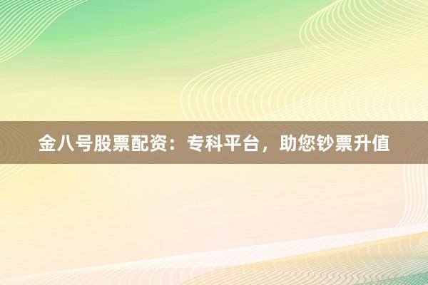 金八号股票配资：专科平台，助您钞票升值