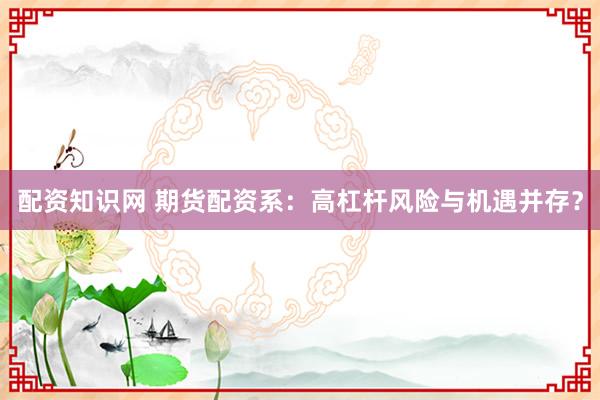 配资知识网 期货配资系：高杠杆风险与机遇并存？