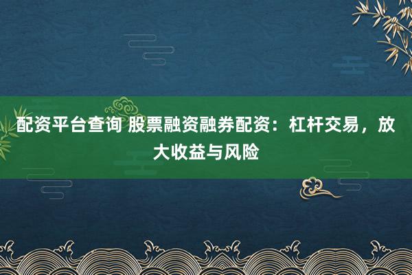 配资平台查询 股票融资融券配资：杠杆交易，放大收益与风险