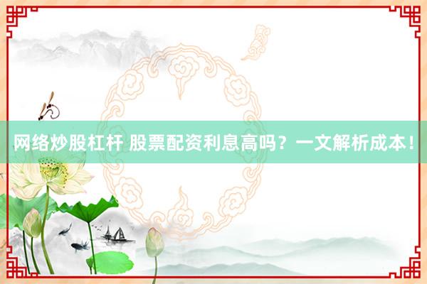 网络炒股杠杆 股票配资利息高吗？一文解析成本！