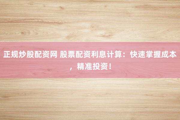 正规炒股配资网 股票配资利息计算：快速掌握成本，精准投资！