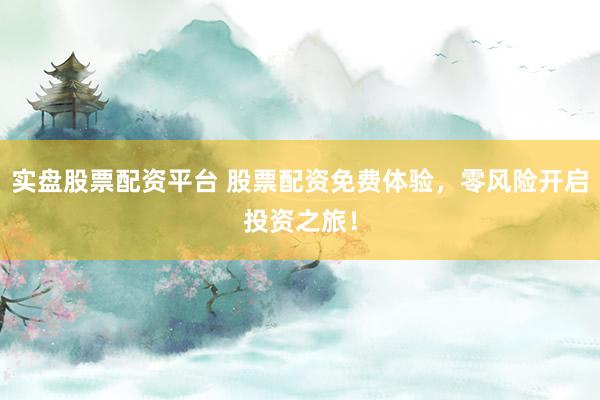 实盘股票配资平台 股票配资免费体验，零风险开启投资之旅！