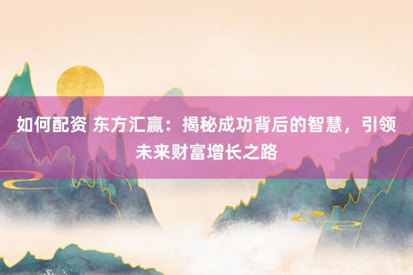 如何配资 东方汇赢：揭秘成功背后的智慧，引领未来财富增长之路