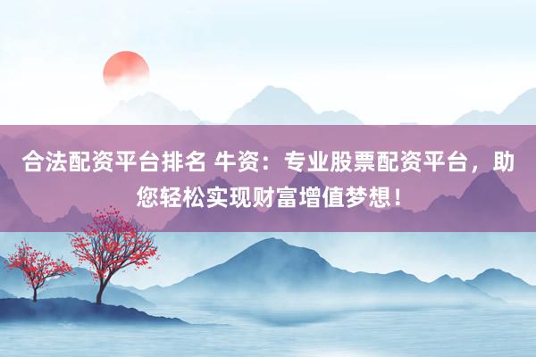 合法配资平台排名 牛资：专业股票配资平台，助您轻松实现财富增值梦想！
