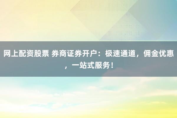 网上配资股票 券商证券开户：极速通道，佣金优惠，一站式服务！