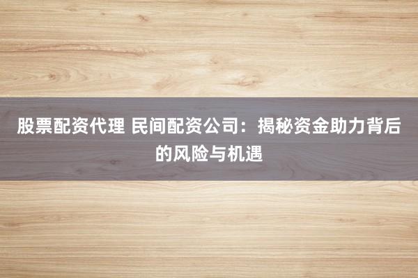 股票配资代理 民间配资公司：揭秘资金助力背后的风险与机遇