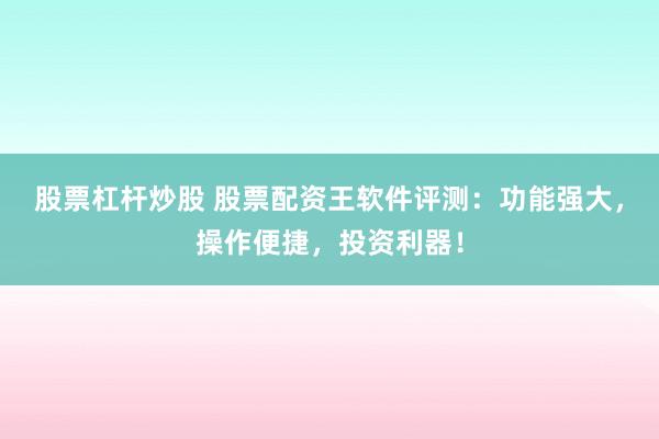 股票杠杆炒股 股票配资王软件评测：功能强大，操作便捷，投资利器！
