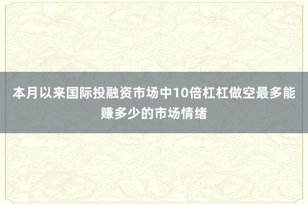 本月以来国际投融资市场中10倍杠杠做空最多能赚多少的市场情绪