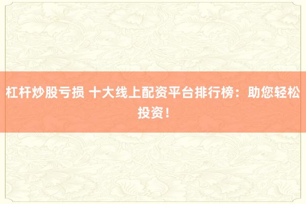 杠杆炒股亏损 十大线上配资平台排行榜：助您轻松投资！