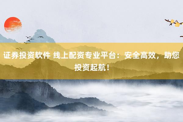 证券投资软件 线上配资专业平台：安全高效，助您投资起航！