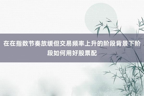 在在指数节奏放缓但交易频率上升的阶段背景下阶段如何用好股票配