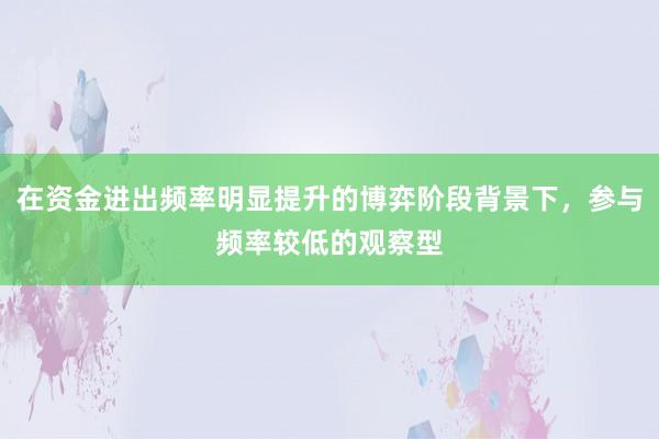 在资金进出频率明显提升的博弈阶段背景下，参与频率较低的观察型