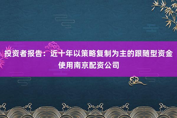投资者报告：近十年以策略复制为主的跟随型资金使用南京配资公司