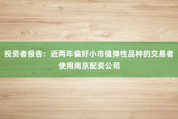 投资者报告：近两年偏好小市值弹性品种的交易者使用南京配资公司