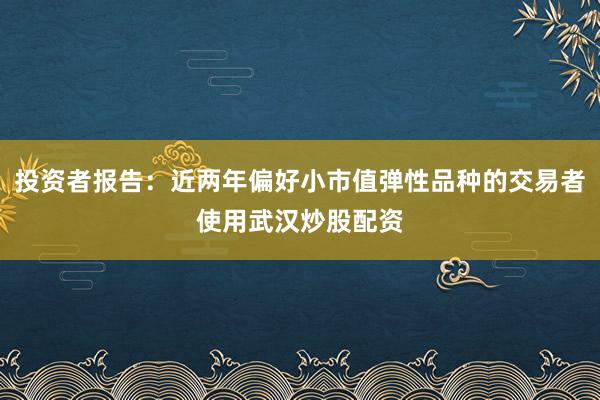 投资者报告：近两年偏好小市值弹性品种的交易者使用武汉炒股配资
