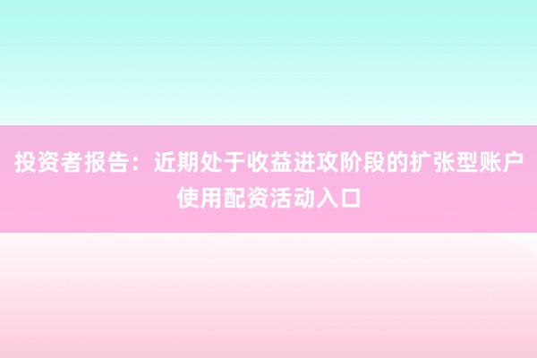 投资者报告：近期处于收益进攻阶段的扩张型账户使用配资活动入口