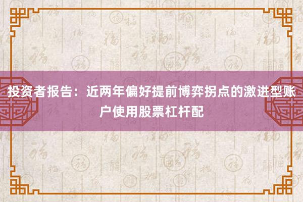 投资者报告：近两年偏好提前博弈拐点的激进型账户使用股票杠杆配