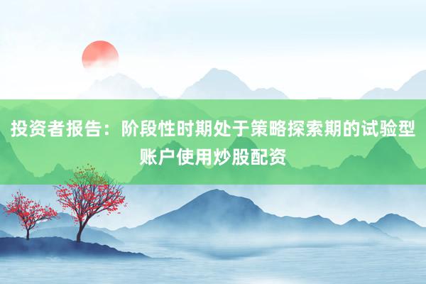 投资者报告：阶段性时期处于策略探索期的试验型账户使用炒股配资