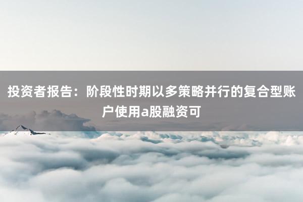 投资者报告：阶段性时期以多策略并行的复合型账户使用a股融资可