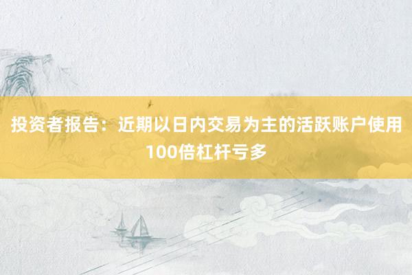 投资者报告：近期以日内交易为主的活跃账户使用100倍杠杆亏多