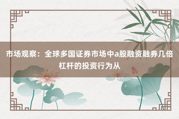 市场观察：全球多国证券市场中a股融资融券几倍杠杆的投资行为从