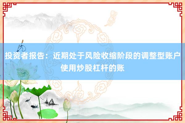 投资者报告：近期处于风险收缩阶段的调整型账户使用炒股杠杆的账