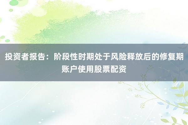 投资者报告：阶段性时期处于风险释放后的修复期账户使用股票配资