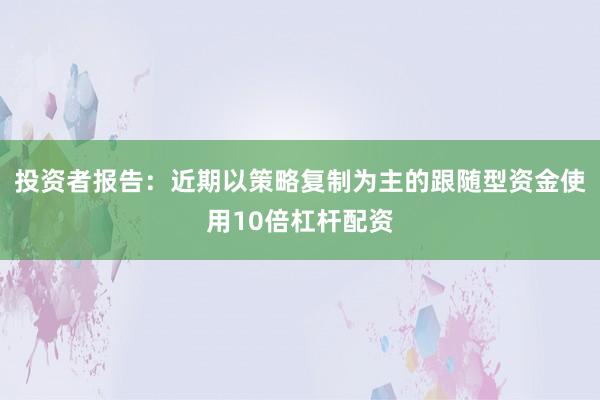 投资者报告：近期以策略复制为主的跟随型资金使用10倍杠杆配资