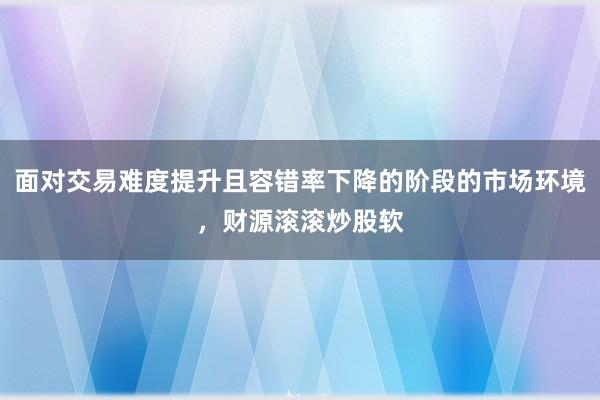 面对交易难度提升且容错率下降的阶段的市场环境，财源滚滚炒股软
