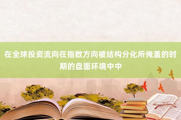 在全球投资流向在指数方向被结构分化所掩盖的时期的盘面环境中中