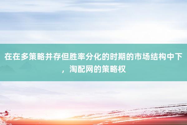 在在多策略并存但胜率分化的时期的市场结构中下，淘配网的策略权