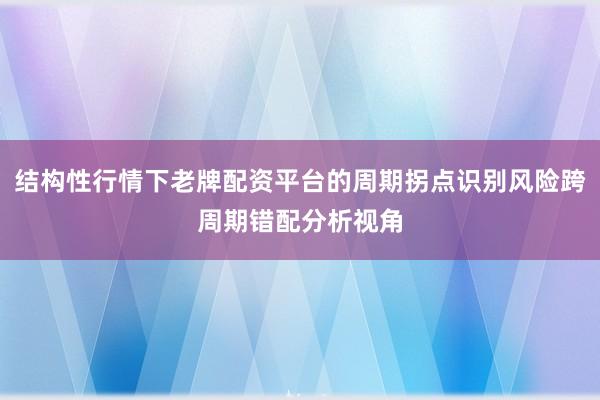 结构性行情下老牌配资平台的周期拐点识别风险跨周期错配分析视角