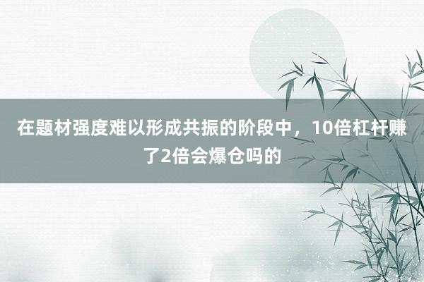 在题材强度难以形成共振的阶段中，10倍杠杆赚了2倍会爆仓吗的
