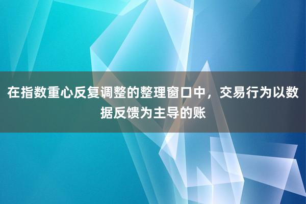 在指数重心反复调整的整理窗口中，交易行为以数据反馈为主导的账