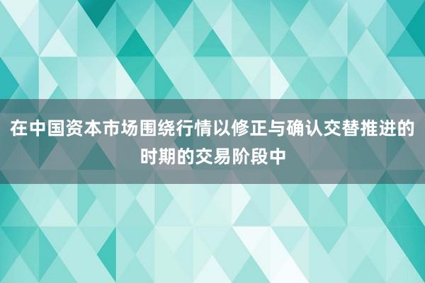 在中国资本市场围绕行情以修正与确认交替推进的时期的交易阶段中
