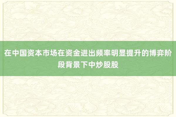 在中国资本市场在资金进出频率明显提升的博弈阶段背景下中炒股股